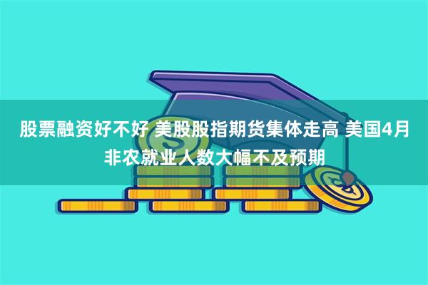 股票融资好不好 美股股指期货集体走高 美国4月非农就业人数大幅不及预期