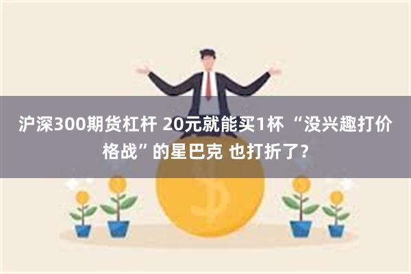 沪深300期货杠杆 20元就能买1杯 “没兴趣打价格战”的星巴克 也打折了？