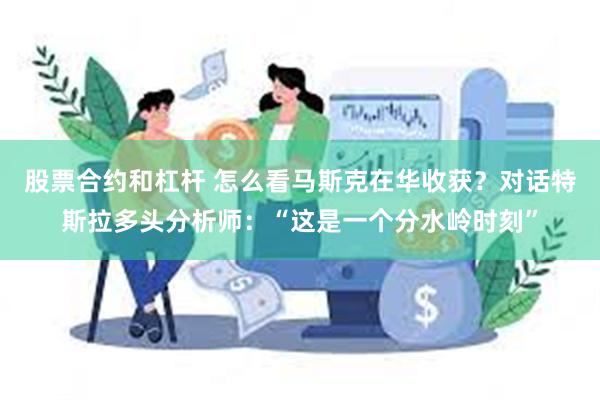 股票合约和杠杆 怎么看马斯克在华收获？对话特斯拉多头分析师：“这是一个分水岭时刻”