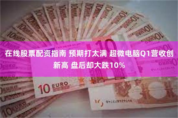 在线股票配资指南 预期打太满 超微电脑Q1营收创新高 盘后却大跌10%
