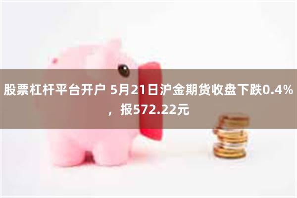股票杠杆平台开户 5月21日沪金期货收盘下跌0.4%，报572.22元