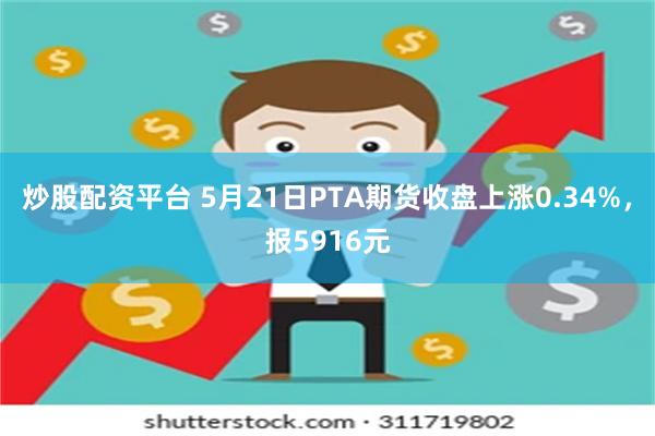 炒股配资平台 5月21日PTA期货收盘上涨0.34%，报5916元