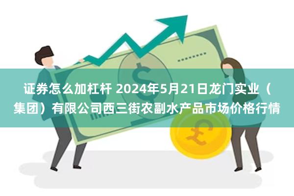 证券怎么加杠杆 2024年5月21日龙门实业(集团)有限公司西三街农副水产品市场价格行情