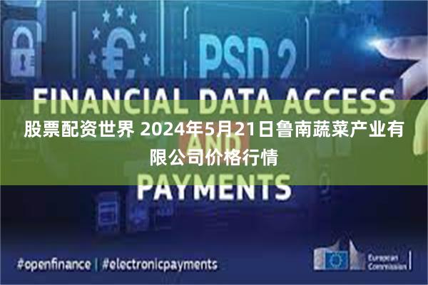 股票配资世界 2024年5月21日鲁南蔬菜产业有限公司价格行情