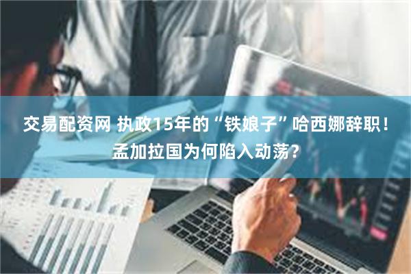 交易配资网 执政15年的“铁娘子”哈西娜辞职！孟加拉国为何陷入动荡？