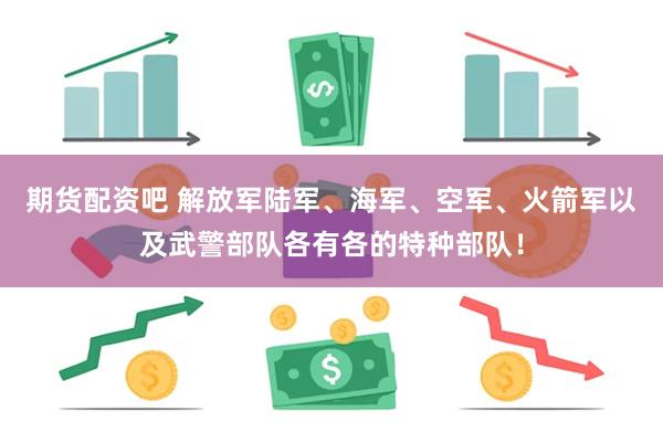 期货配资吧 解放军陆军、海军、空军、火箭军以及武警部队各有各的特种部队！