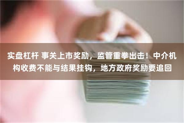 实盘杠杆 事关上市奖励，监管重拳出击！中介机构收费不能与结果挂钩，地方政府奖励要追回