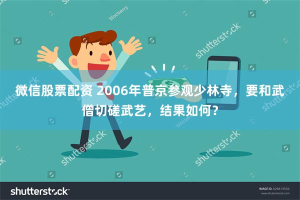 微信股票配资 2006年普京参观少林寺，要和武僧切磋武艺，结果如何？