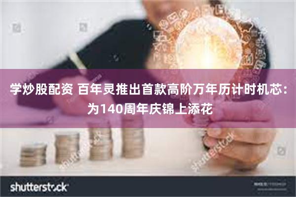 学炒股配资 百年灵推出首款高阶万年历计时机芯： 为140周年庆锦上添花