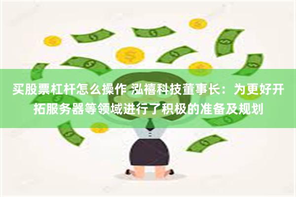 买股票杠杆怎么操作 泓禧科技董事长：为更好开拓服务器等领域进行了积极的准备及规划