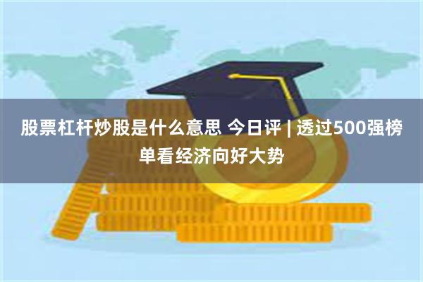 股票杠杆炒股是什么意思 今日评 | 透过500强榜单看经济向好大势
