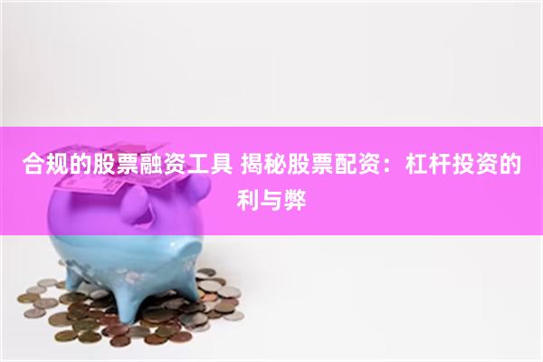 合规的股票融资工具 揭秘股票配资：杠杆投资的利与弊