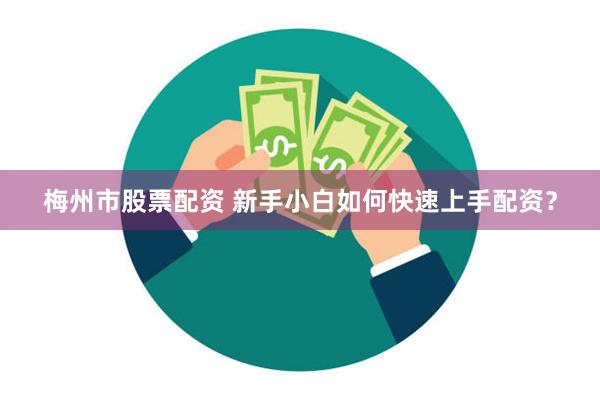 梅州市股票配资 新手小白如何快速上手配资？