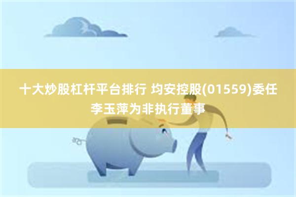 十大炒股杠杆平台排行 均安控股(01559)委任李玉萍为非执行董事