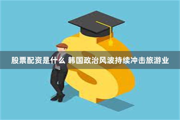 股票配资是什么 韩国政治风波持续冲击旅游业