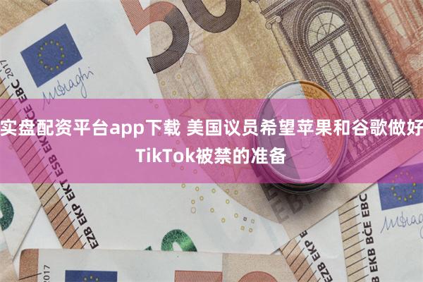实盘配资平台app下载 美国议员希望苹果和谷歌做好TikTok被禁的准备