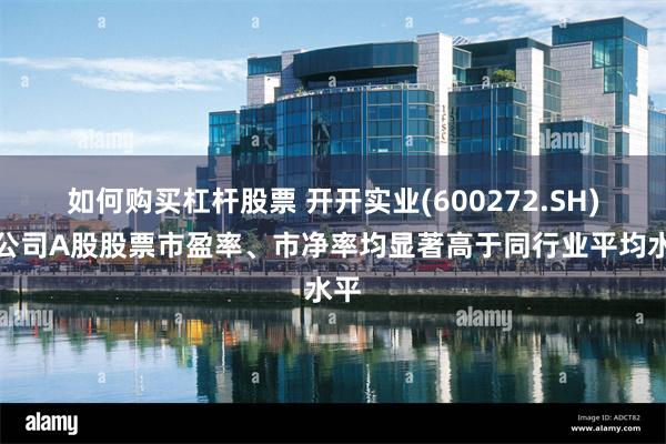 如何购买杠杆股票 开开实业(600272.SH)：公司A股股票市盈率、市净率均显著高于同行业平均水平