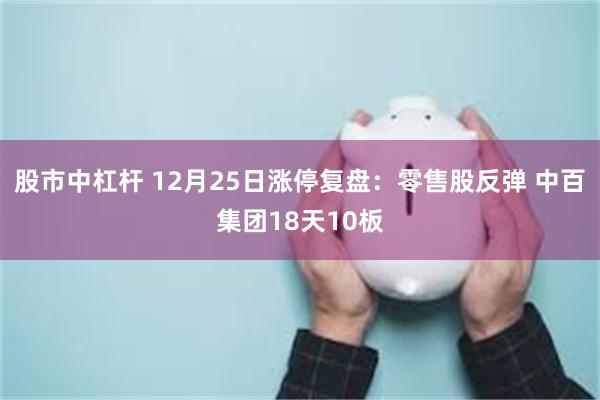 股市中杠杆 12月25日涨停复盘：零售股反弹 中百集团18天10板