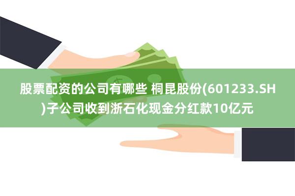 股票配资的公司有哪些 桐昆股份(601233.SH)子公司收到浙石化现金分红款10亿元