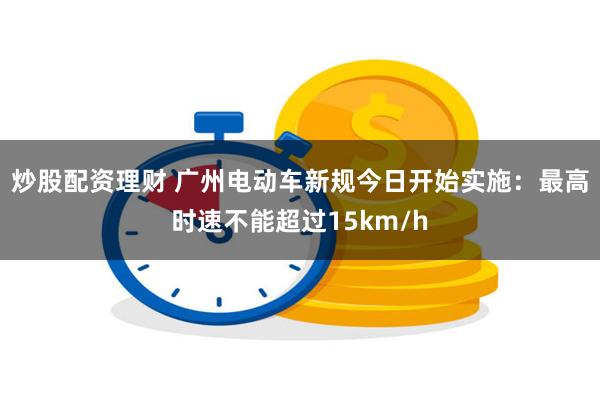 炒股配资理财 广州电动车新规今日开始实施：最高时速不能超过15km/h