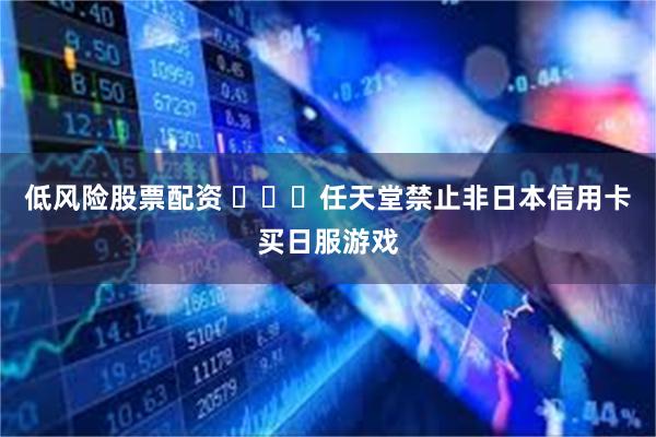 低风险股票配资 任天堂禁止非日本信用卡买日服游戏