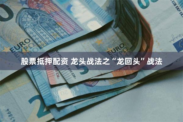 股票抵押配资 龙头战法之“龙回头”战法