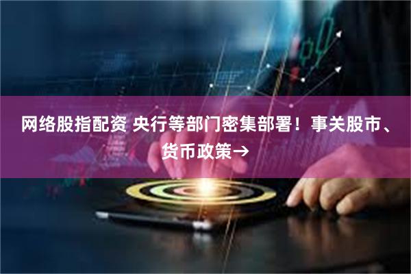 网络股指配资 央行等部门密集部署！事关股市、货币政策→