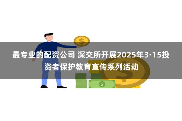 最专业的配资公司 深交所开展2025年3·15投资者保护教育宣传系列活动