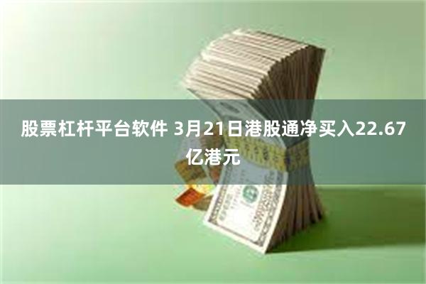 股票杠杆平台软件 3月21日港股通净买入22.67亿港元