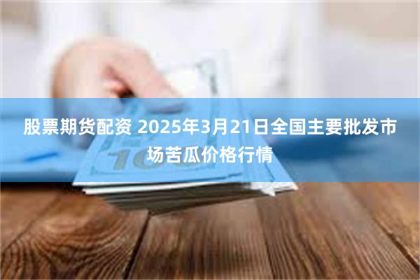 股票期货配资 2025年3月21日全国主要批发市场苦瓜价格行情