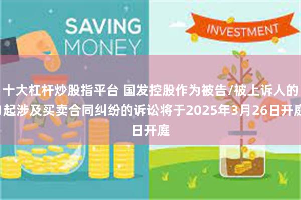 十大杠杆炒股指平台 国发控股作为被告/被上诉人的1起涉及买卖合同纠纷的诉讼将于2025年3月26日开庭