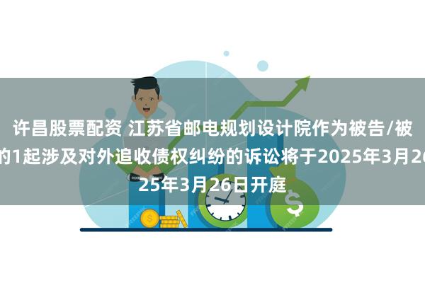 许昌股票配资 江苏省邮电规划设计院作为被告/被上诉人的1起涉及对外追收债权纠纷的诉讼将于2025年3月26日开庭