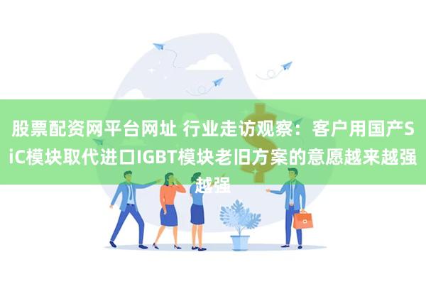 股票配资网平台网址 行业走访观察：客户用国产SiC模块取代进口IGBT模块老旧方案的意愿越来越强