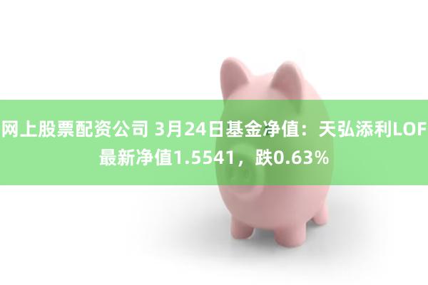 网上股票配资公司 3月24日基金净值：天弘添利LOF最新净值1.5541，跌0.63%