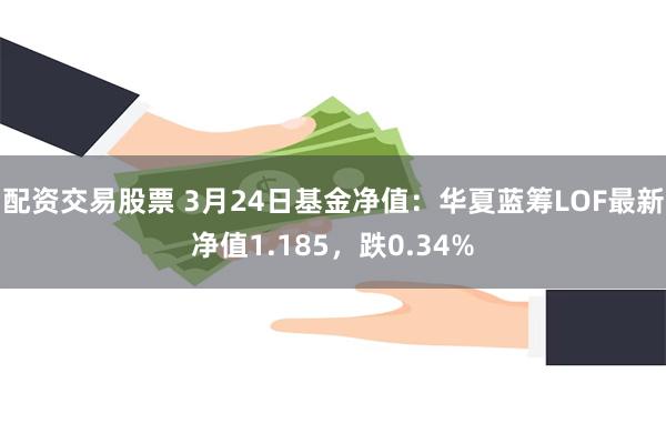 配资交易股票 3月24日基金净值：华夏蓝筹LOF最新净值1.185，跌0.34%