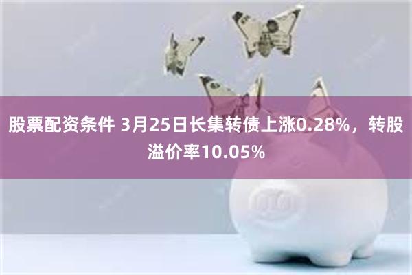 股票配资条件 3月25日长集转债上涨0.28%，转股溢价率10.05%