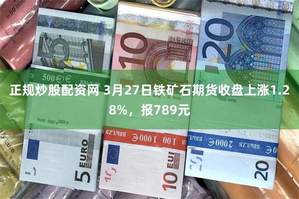 正规炒股配资网 3月27日铁矿石期货收盘上涨1.28%，报789元