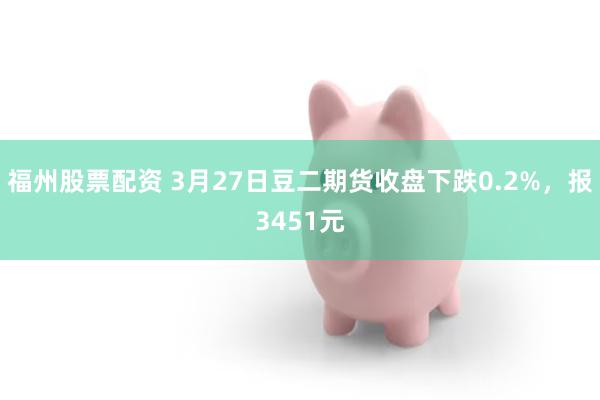 福州股票配资 3月27日豆二期货收盘下跌0.2%，报3451元