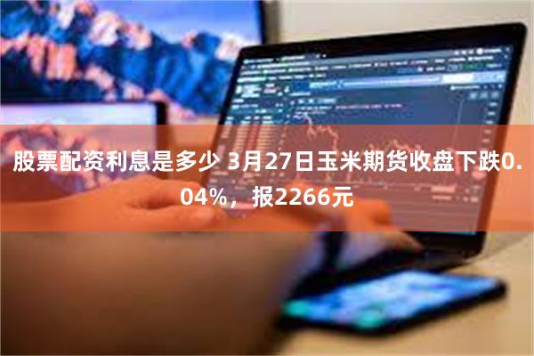 股票配资利息是多少 3月27日玉米期货收盘下跌0.04%，报2266元