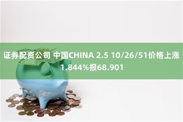 证券配资公司 中国CHINA 2.5 10/26/51价格上涨1.844%报68.901