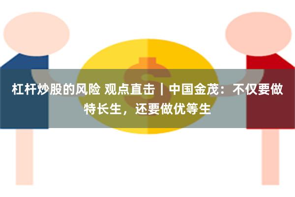 杠杆炒股的风险 观点直击｜中国金茂：不仅要做特长生，还要做优等生