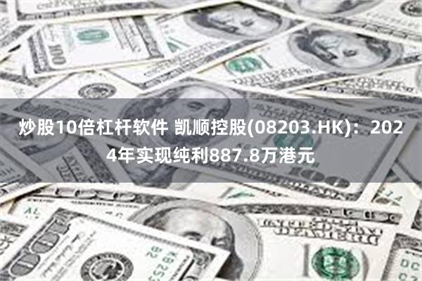 炒股10倍杠杆软件 凯顺控股(08203.HK)：2024年实现纯利887.8万港元