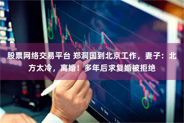 股票网络交易平台 郑洞国到北京工作，妻子：北方太冷，离婚！多年后求复婚被拒绝