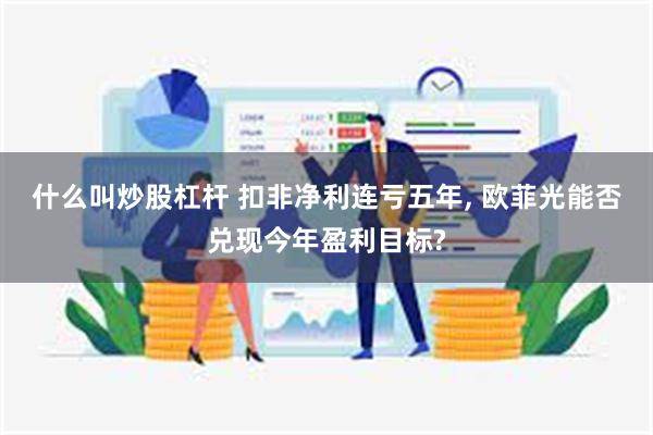 什么叫炒股杠杆 扣非净利连亏五年, 欧菲光能否兑现今年盈利目标?