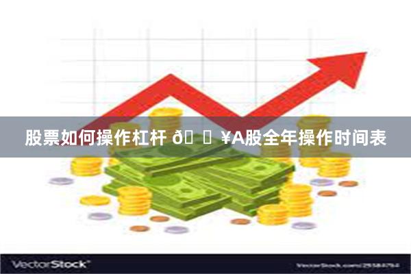 股票如何操作杠杆 🔥A股全年操作时间表