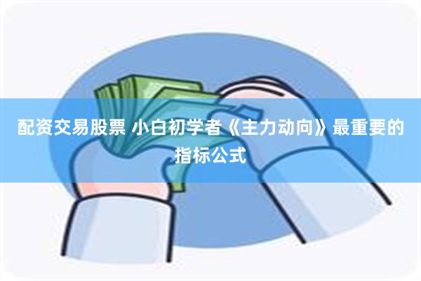配资交易股票 小白初学者《主力动向》最重要的指标公式