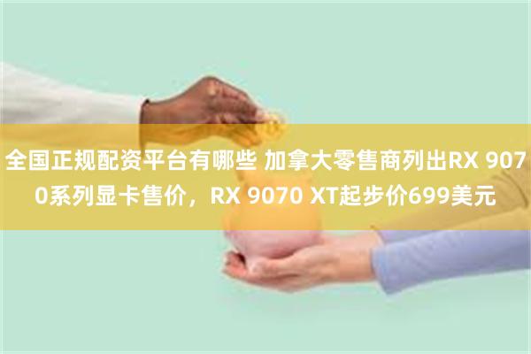 全国正规配资平台有哪些 加拿大零售商列出RX 9070系列显卡售价，RX 9070 XT起步价699美元