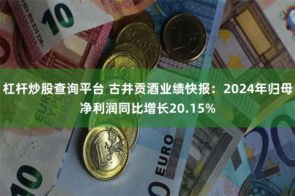 杠杆炒股查询平台 古井贡酒业绩快报：2024年归母净利润同比增长20.15%