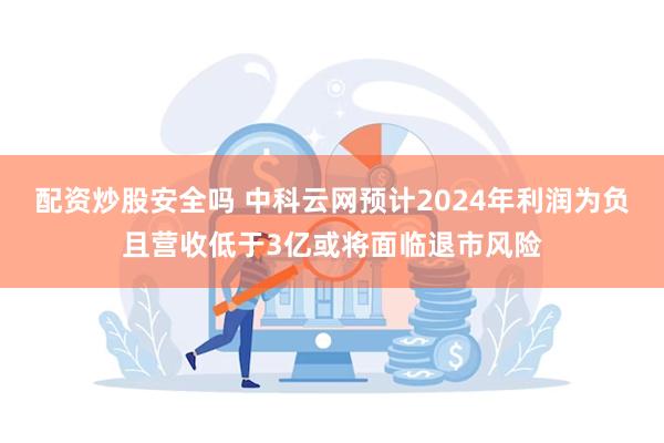 配资炒股安全吗 中科云网预计2024年利润为负且营收低于3亿或将面临退市风险