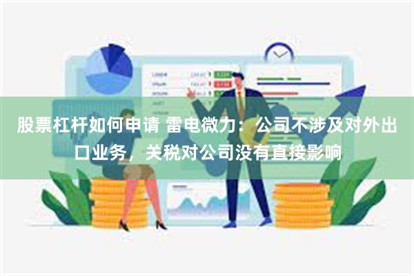 股票杠杆如何申请 雷电微力：公司不涉及对外出口业务，关税对公司没有直接影响